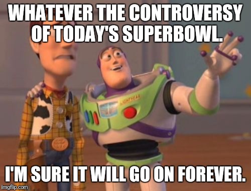 X, X Everywhere Meme | WHATEVER THE CONTROVERSY OF TODAY'S SUPERBOWL. I'M SURE IT WILL GO ON FOREVER. | image tagged in memes,x x everywhere | made w/ Imgflip meme maker