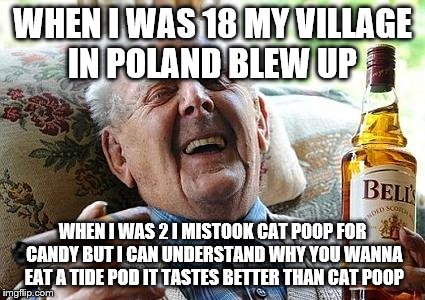 old man drinking and smoking | WHEN I WAS 18 MY VILLAGE IN POLAND BLEW UP; WHEN I WAS 2 I MISTOOK CAT POOP FOR CANDY BUT I CAN UNDERSTAND WHY YOU WANNA EAT A TIDE POD IT TASTES BETTER THAN CAT POOP | image tagged in old man drinking and smoking | made w/ Imgflip meme maker
