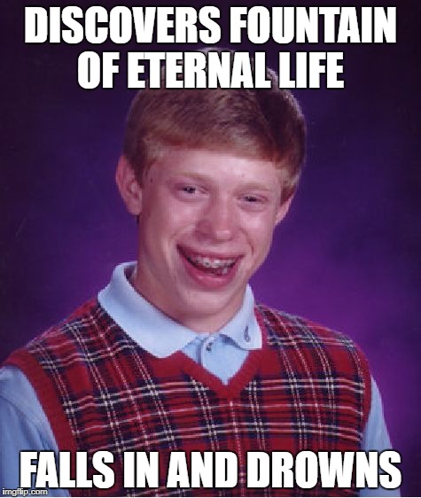 Bad Luck Brian | DISCOVERS FOUNTAIN OF ETERNAL LIFE; FALLS IN AND DROWNS | image tagged in memes,bad luck brian | made w/ Imgflip meme maker