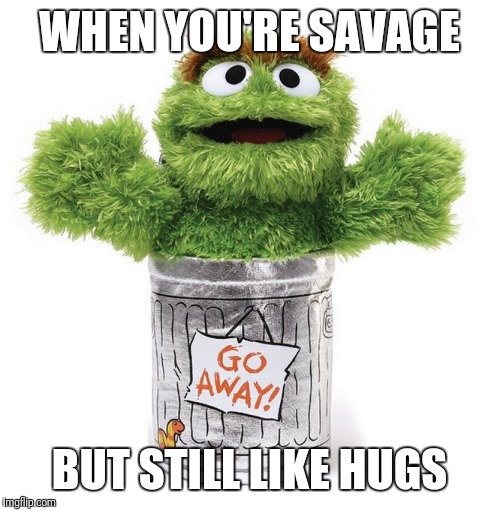 Oscar the Grouch | WHEN YOU'RE SAVAGE; BUT STILL LIKE HUGS | image tagged in oscar the grouch | made w/ Imgflip meme maker