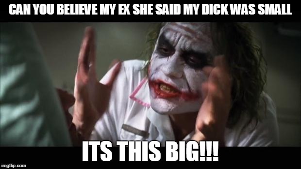 And everybody loses their minds | CAN YOU BELIEVE MY EX SHE SAID MY DICK WAS SMALL; ITS THIS BIG!!! | image tagged in memes,and everybody loses their minds | made w/ Imgflip meme maker