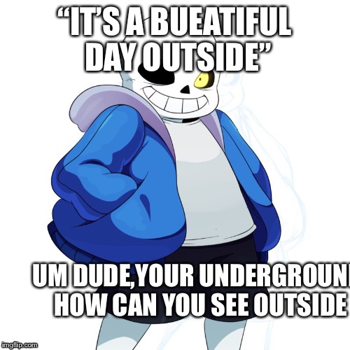 Sans Undertale |  “IT’S A BUEATIFUL DAY OUTSIDE”; UM DUDE,YOUR UNDERGROUND HOW CAN YOU SEE OUTSIDE | image tagged in sans undertale | made w/ Imgflip meme maker