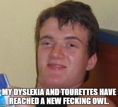 10 Guy Meme | MY DYSLEXIA AND TOURETTES HAVE REACHED A NEW FECKING OWL. | image tagged in memes,10 guy | made w/ Imgflip meme maker
