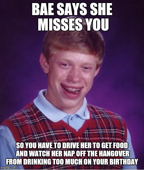 Bad Luck Brian | BAE SAYS SHE MISSES YOU; SO YOU HAVE TO DRIVE HER TO GET FOOD AND WATCH HER NAP OFF THE HANGOVER FROM DRINKING TOO MUCH ON YOUR BIRTHDAY | image tagged in memes,bad luck brian | made w/ Imgflip meme maker
