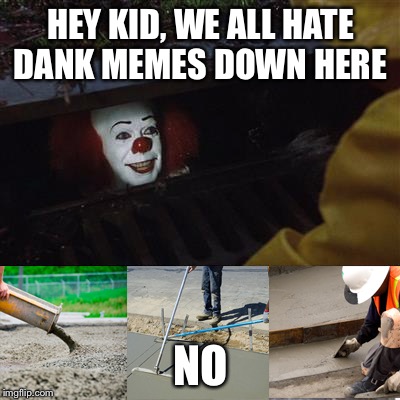 Pennywise Sewer Cover up | HEY KID, WE ALL HATE DANK MEMES DOWN HERE; NO | image tagged in pennywise sewer cover up | made w/ Imgflip meme maker