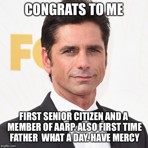 John Stamos | CONGRATS TO ME; FIRST SENIOR CITIZEN AND A MEMBER OF AARP. ALSO FIRST TIME FATHER  WHAT A DAY. HAVE MERCY | image tagged in john stamos | made w/ Imgflip meme maker