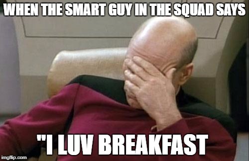 Captain Picard Facepalm Meme | WHEN THE SMART GUY IN THE SQUAD SAYS; "I LUV BREAKFAST | image tagged in memes,captain picard facepalm | made w/ Imgflip meme maker