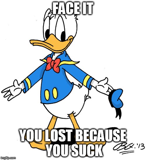 Could be Hillary...could be the Patriots... | FACE IT; YOU LOST BECAUSE YOU SUCK | image tagged in donald duck shrugs | made w/ Imgflip meme maker
