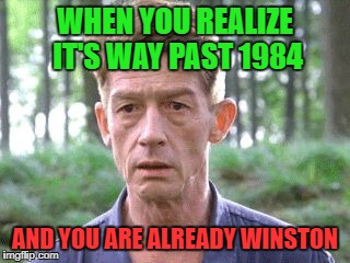 WHEN YOU REALIZE IT'S WAY PAST 1984; AND YOU ARE ALREADY WINSTON | image tagged in winston2018 | made w/ Imgflip meme maker