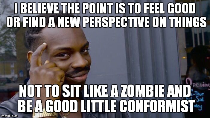 Roll Safe Think About It Meme | I BELIEVE THE POINT IS TO FEEL GOOD OR FIND A NEW PERSPECTIVE ON THINGS NOT TO SIT LIKE A ZOMBIE AND BE A GOOD LITTLE CONFORMIST | image tagged in memes,roll safe think about it | made w/ Imgflip meme maker