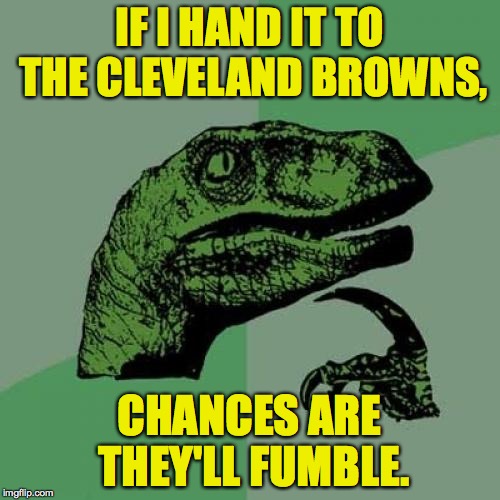 Philosoraptor Meme | IF I HAND IT TO THE CLEVELAND BROWNS, CHANCES ARE THEY'LL FUMBLE. | image tagged in memes,philosoraptor | made w/ Imgflip meme maker