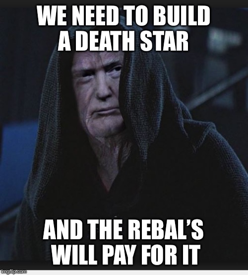 Sith Lord Trump | WE NEED TO BUILD A DEATH STAR; AND THE REBAL’S WILL PAY FOR IT | image tagged in sith lord trump | made w/ Imgflip meme maker