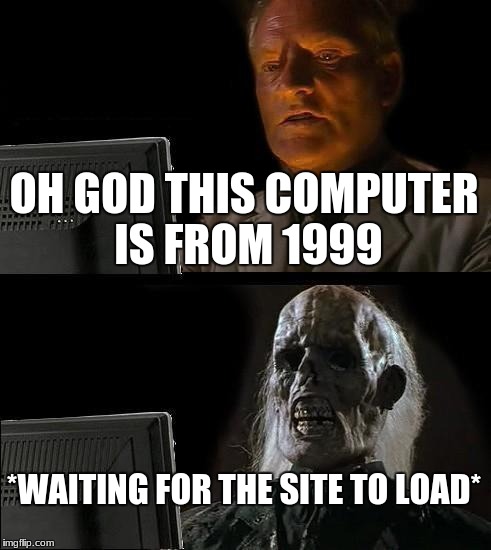 I'll Just Wait Here Meme | OH GOD THIS COMPUTER IS FROM 1999; *WAITING FOR THE SITE TO LOAD* | image tagged in memes,ill just wait here | made w/ Imgflip meme maker