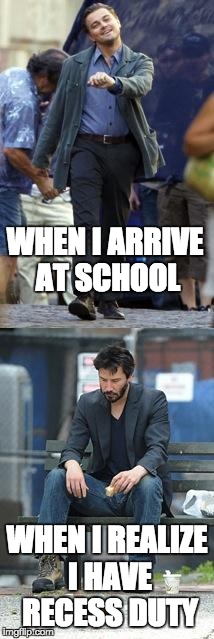 Happy and Sad | WHEN I ARRIVE AT SCHOOL; WHEN I REALIZE I HAVE RECESS DUTY | image tagged in happy and sad | made w/ Imgflip meme maker