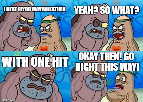 How Tough Are You Meme | YEAH? SO WHAT? I BEAT FLYOD MAYWHEATHER; WITH ONE HIT; OKAY THEN! GO RIGHT THIS WAY! | image tagged in memes,how tough are you | made w/ Imgflip meme maker