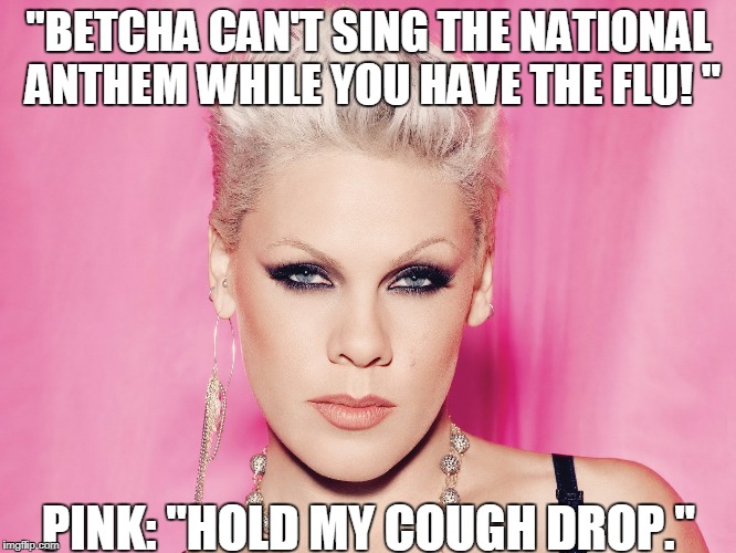 "BETCHA CAN'T SING THE NATIONAL ANTHEM WHILE YOU HAVE THE FLU! "; PINK: "HOLD MY COUGH DROP." | image tagged in pnk | made w/ Imgflip meme maker