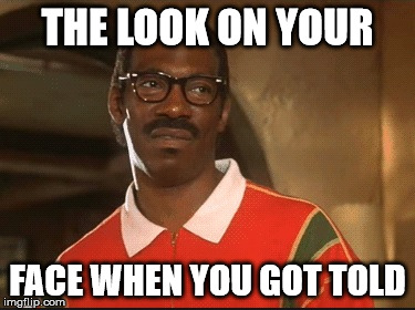 You've Got The Look | THE LOOK ON YOUR; FACE WHEN YOU GOT TOLD | image tagged in the look,i told you,i was told,that face you make when,poker face,mega rage face | made w/ Imgflip meme maker