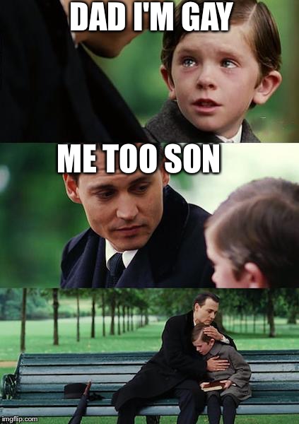 Finding Neverland | DAD I'M GAY; ME TOO SON | image tagged in memes,finding neverland | made w/ Imgflip meme maker