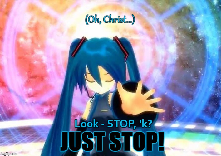 (Oh, Christ...); JUST STOP! Look - STOP, 'k? | image tagged in miku--stop | made w/ Imgflip meme maker