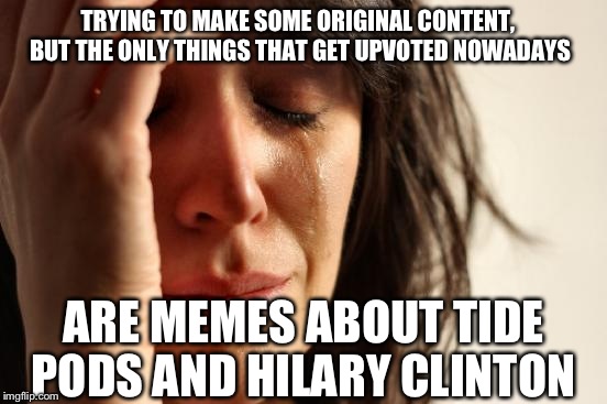 First Imgflip World Problems | TRYING TO MAKE SOME ORIGINAL CONTENT, BUT THE ONLY THINGS THAT GET UPVOTED NOWADAYS; ARE MEMES ABOUT TIDE PODS AND HILARY CLINTON | image tagged in memes,first world problems,tide pods,hillary clinton | made w/ Imgflip meme maker