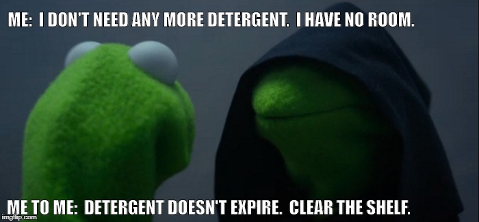 Evil Kermit Meme | ME:  I DON'T NEED ANY MORE DETERGENT.  I HAVE NO ROOM. ME TO ME:  DETERGENT DOESN'T EXPIRE.  CLEAR THE SHELF. | image tagged in memes,evil kermit | made w/ Imgflip meme maker