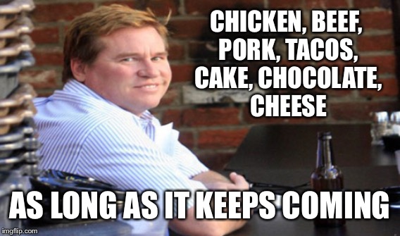 CHICKEN, BEEF, PORK, TACOS, CAKE, CHOCOLATE, CHEESE AS LONG AS IT KEEPS COMING | made w/ Imgflip meme maker