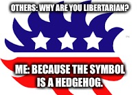 OTHERS: WHY ARE YOU LIBERTARIAN? ME: BECAUSE THE SYMBOL IS A HEDGEHOG. | image tagged in libertarian | made w/ Imgflip meme maker