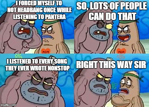 How Tough Are You? | I FORCED MYSELF TO NOT HEADBANG ONCE WHILE LISTENING TO PANTERA; SO, LOTS OF PEOPLE CAN DO THAT; I LISTENED TO EVERY SONG THEY EVER WROTE NONSTOP; RIGHT THIS WAY SIR | image tagged in memes,how tough are you,pantera,heavy metal,song,songs | made w/ Imgflip meme maker