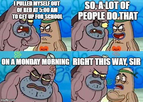 How Tough Are You? | I PULLED MYSELF OUT OF BED AT 5:00 AM TO GET UP FOR SCHOOL; SO, A LOT OF PEOPLE DO THAT; ON A MONDAY MORNING; RIGHT THIS WAY, SIR | image tagged in memes,how tough are you,monday mornings,school,wake up,morning | made w/ Imgflip meme maker
