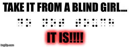 scariest thing to read in braille | TAKE IT FROM A BLIND GIRL... IT IS!!!! | image tagged in scariest thing to read in braille | made w/ Imgflip meme maker