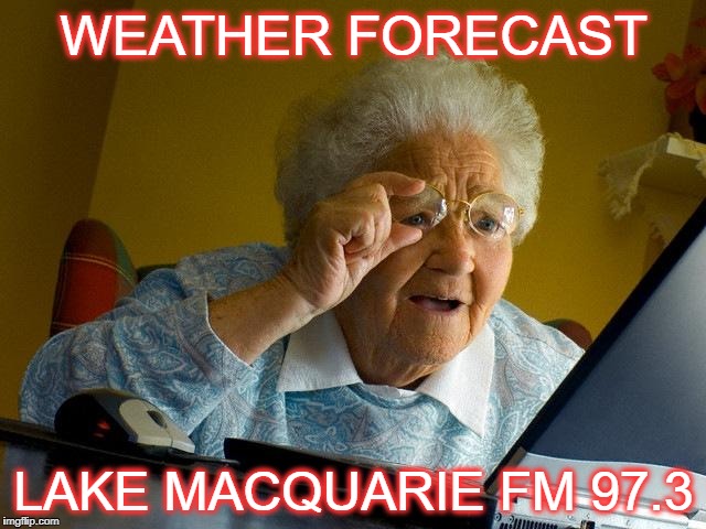 Grandma Finds The Internet | WEATHER FORECAST; LAKE MACQUARIE FM 97.3 | image tagged in memes,grandma finds the internet | made w/ Imgflip meme maker