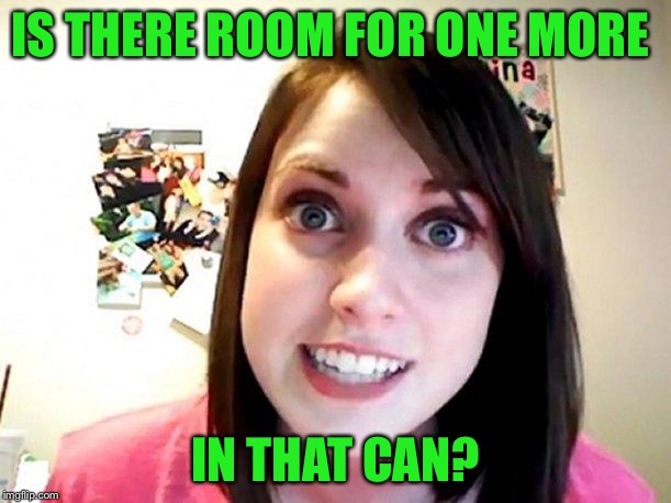 Overly Attached Girlfriend Pink | IS THERE ROOM FOR ONE MORE IN THAT CAN? | image tagged in overly attached girlfriend pink | made w/ Imgflip meme maker