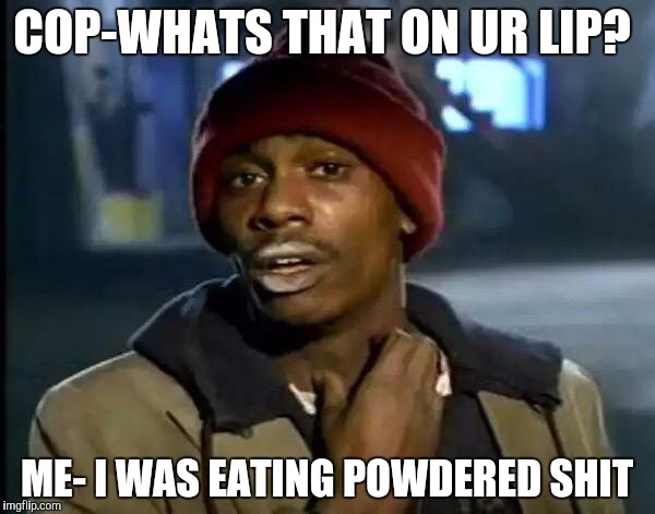 Y'all Got Any More Of That | COP-WHATS THAT ON UR LIP? ME- I WAS EATING POWDERED SHIT | image tagged in memes,y'all got any more of that | made w/ Imgflip meme maker