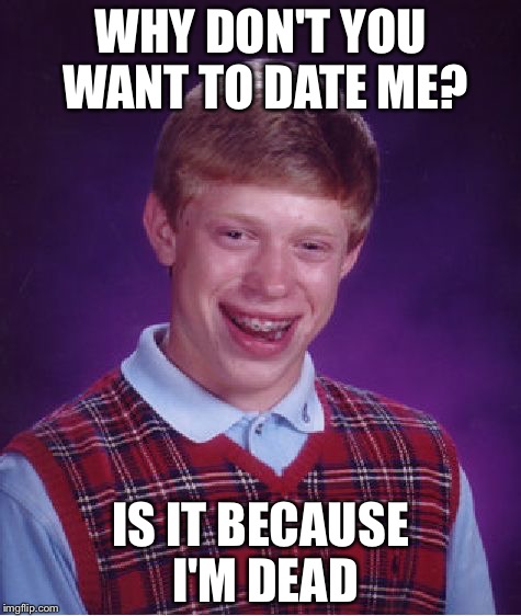 Bad Luck Brian Meme | WHY DON'T YOU WANT TO DATE ME? IS IT BECAUSE I'M DEAD | image tagged in memes,bad luck brian | made w/ Imgflip meme maker
