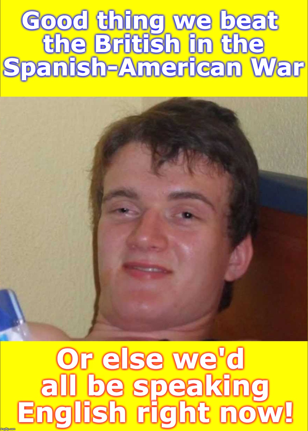 Good thing we beat the British in the Spanish-American War; Or else we'd all be speaking English right now! | image tagged in 10 guy,english,british | made w/ Imgflip meme maker