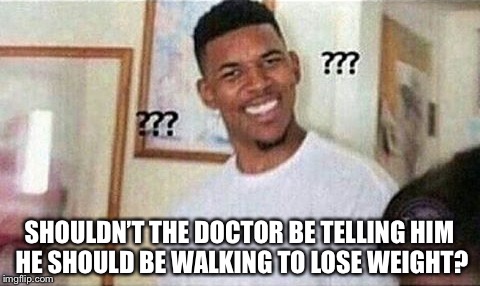 SHOULDN’T THE DOCTOR BE TELLING HIM HE SHOULD BE WALKING TO LOSE WEIGHT? | made w/ Imgflip meme maker