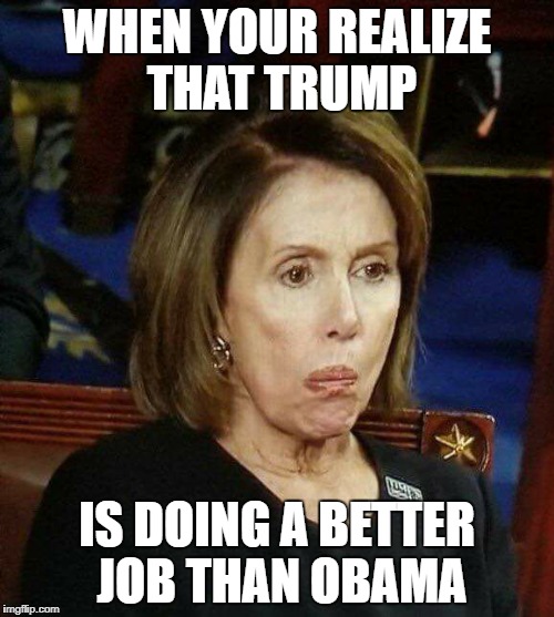 Nutty Nancy |  WHEN YOUR REALIZE THAT TRUMP; IS DOING A BETTER JOB THAN OBAMA | image tagged in nutty nancy,politics,democrats,state of the union | made w/ Imgflip meme maker