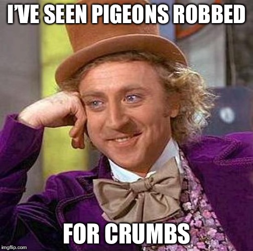 Creepy Condescending Wonka Meme | I’VE SEEN PIGEONS ROBBED FOR CRUMBS | image tagged in memes,creepy condescending wonka | made w/ Imgflip meme maker