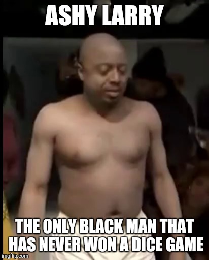 Dice Man | ASHY LARRY; THE ONLY BLACK MAN THAT HAS NEVER WON A DICE GAME | image tagged in black history month,dice,dave chappelle | made w/ Imgflip meme maker