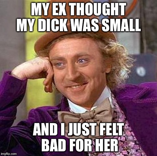 Creepy Condescending Wonka Meme | MY EX THOUGHT MY DICK WAS SMALL AND I JUST FELT BAD FOR HER | image tagged in memes,creepy condescending wonka | made w/ Imgflip meme maker