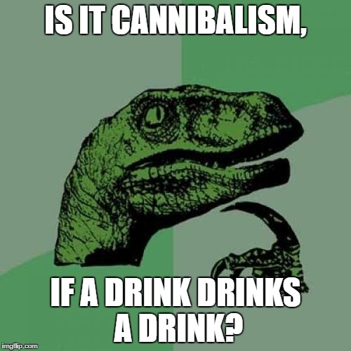 Tough question | IS IT CANNIBALISM, IF A DRINK DRINKS A DRINK? | image tagged in memes,philosoraptor,question | made w/ Imgflip meme maker