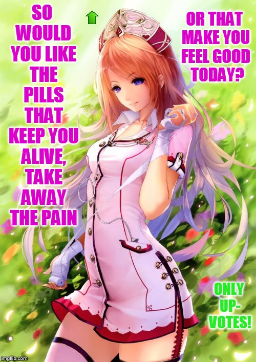 SO WOULD YOU LIKE THE PILLS THAT KEEP YOU ALIVE, TAKE AWAY THE PAIN ONLY UP- VOTES! OR THAT MAKE YOU FEEL GOOD  TODAY? | made w/ Imgflip meme maker
