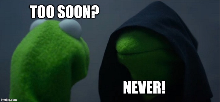 Never know when that's the case. | TOO SOON? NEVER! | image tagged in memes,evil kermit,funny,too soon | made w/ Imgflip meme maker