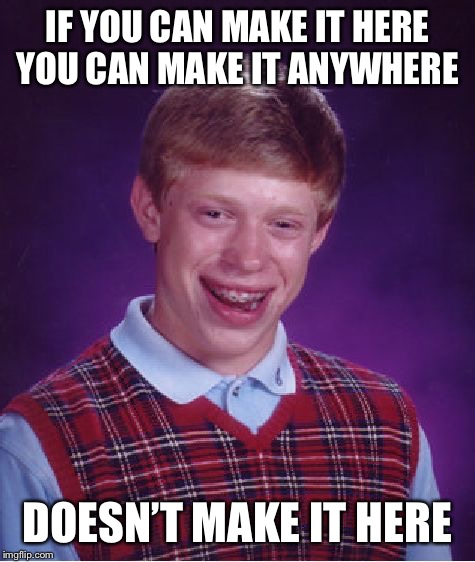 Bad Luck Brian Meme | IF YOU CAN MAKE IT HERE YOU CAN MAKE IT ANYWHERE; DOESN’T MAKE IT HERE | image tagged in memes,bad luck brian | made w/ Imgflip meme maker