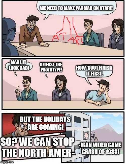 ATARI CORP. 1981 | WE NEED TO MAKE PACMAN ON ATARI! MAKE IT LOOK BAD! RELEASE THE PROTOTYPE! HOW 'BOUT FINISH IT FIRST. BUT THE HOLIDAYS ARE COMING! SO? WE CAN STOP THE NORTH AMER-; -ICAN VIDEO GAME CRASH OF 1983! | image tagged in memes,boardroom meeting suggestion | made w/ Imgflip meme maker