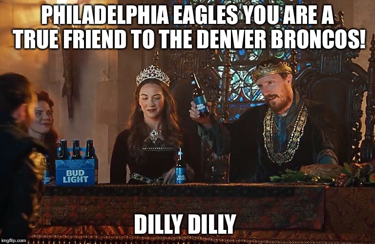 Dilly Dilly | PHILADELPHIA EAGLES YOU ARE A TRUE FRIEND TO THE DENVER BRONCOS! DILLY DILLY | image tagged in dilly dilly | made w/ Imgflip meme maker