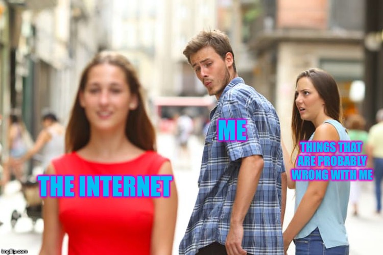 Distracted Boyfriend | ME; THINGS THAT ARE PROBABLY WRONG WITH ME; THE INTERNET | image tagged in memes,distracted boyfriend,i have no idea what i am doing | made w/ Imgflip meme maker