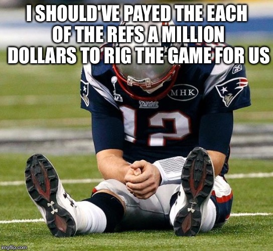 tom Brady sad | I SHOULD'VE PAYED THE EACH OF THE REFS A MILLION DOLLARS TO RIG THE GAME FOR US | image tagged in tom brady sad | made w/ Imgflip meme maker