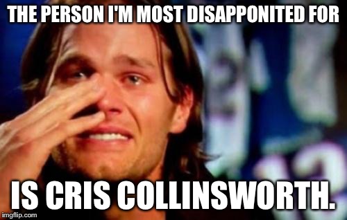 crying tom brady | THE PERSON I'M MOST DISAPPONITED FOR; IS CRIS COLLINSWORTH. | image tagged in crying tom brady,nfffffffluuuuuuuuuuuu | made w/ Imgflip meme maker