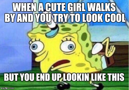 Mocking Spongebob Meme | WHEN A CUTE GIRL WALKS BY AND YOU TRY TO LOOK COOL; BUT YOU END UP LOOKIN LIKE THIS | image tagged in memes,mocking spongebob | made w/ Imgflip meme maker